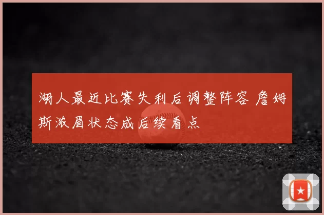湖人最近比赛失利后调整阵容 詹姆斯浓眉状态成后续看点
