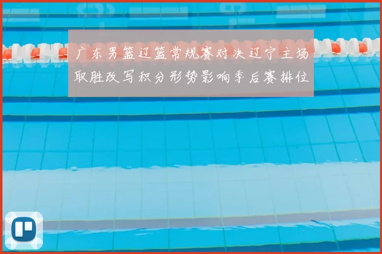 广东男篮辽篮常规赛对决辽宁主场取胜改写积分形势影响季后赛排位