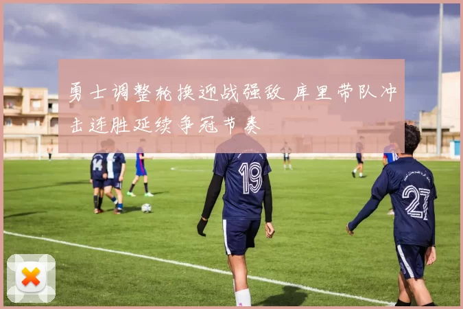 勇士调整轮换迎战强敌 库里带队冲击连胜延续争冠节奏