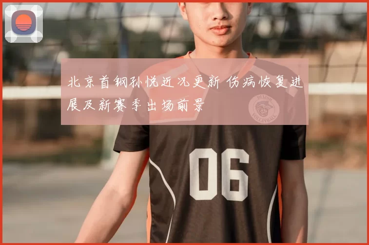 北京首钢孙悦近况更新 伤病恢复进展及新赛季出场前景