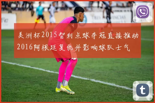 美洲杯2015智利点球夺冠直接推动2016阿根廷复仇并影响球队士气