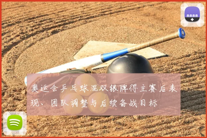 奥运会乒乓球混双银牌得主赛后表现、团队调整与后续备战目标