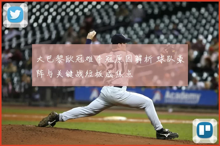 大巴黎欧冠难夺冠原因解析 球队豪阵与关键战短板成焦点