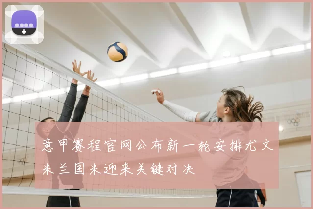 意甲赛程官网公布新一轮安排尤文米兰国米迎来关键对决