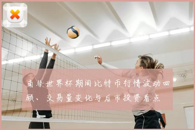 南非世界杯期间比特币行情波动回顾、交易量变化与后市投资看点