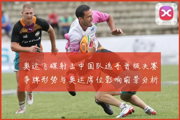 奥运飞碟射击中国队选手晋级决赛争牌形势与奥运席位影响前景分析