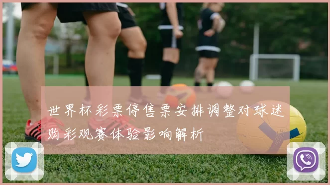 世界杯彩票停售票安排调整对球迷购彩观赛体验影响解析