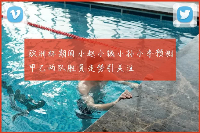 欧洲杯期间小赵小钱小孙小李预测甲乙两队胜负走势引关注