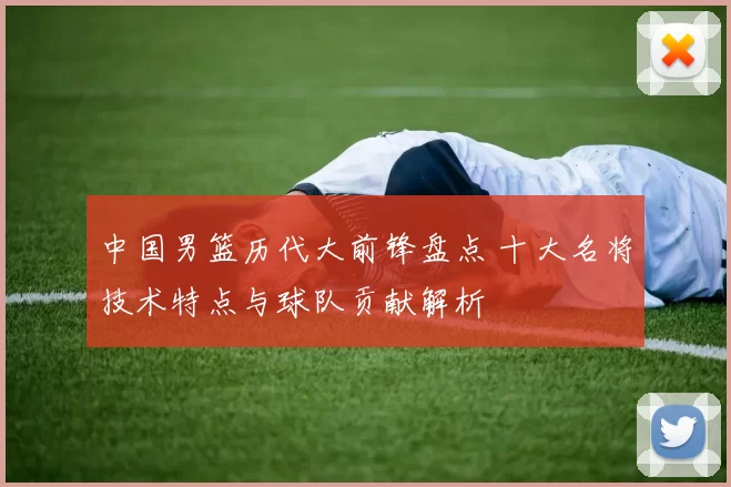 中国男篮历代大前锋盘点 十大名将技术特点与球队贡献解析