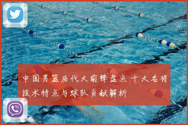 中国男篮历代大前锋盘点 十大名将技术特点与球队贡献解析