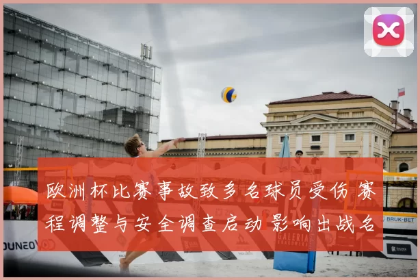 欧洲杯比赛事故致多名球员受伤 赛程调整与安全调查启动 影响出战名单