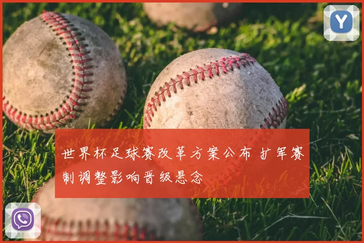 世界杯足球赛改革方案公布 扩军赛制调整影响晋级悬念