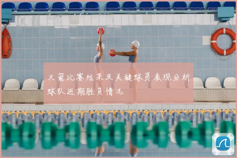 火箭比赛结果及关键球员表现分析球队近期胜负情况