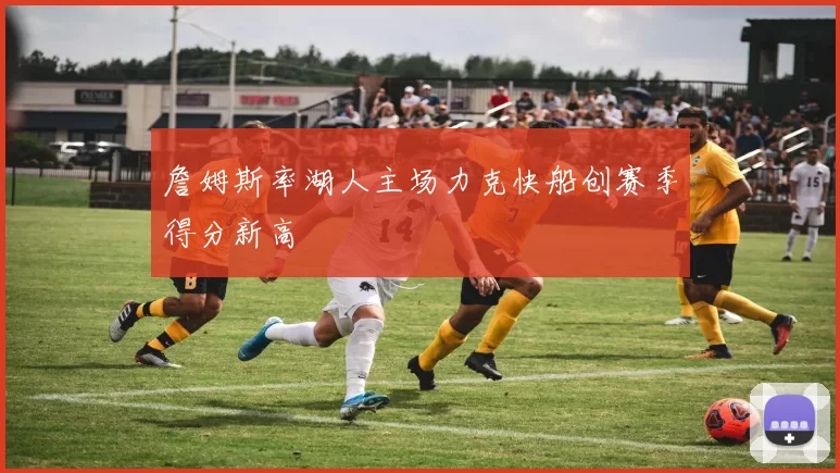 詹姆斯率湖人主场力克快船创赛季得分新高