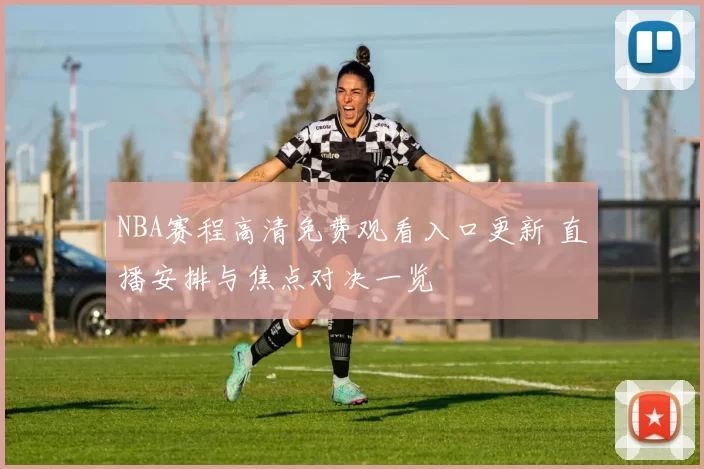 NBA赛程高清免费观看入口更新 直播安排与焦点对决一览