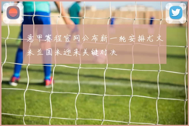 意甲赛程官网公布新一轮安排尤文米兰国米迎来关键对决