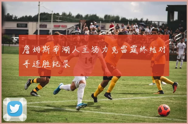 詹姆斯率湖人主场力克雷霆终结对手连胜纪录