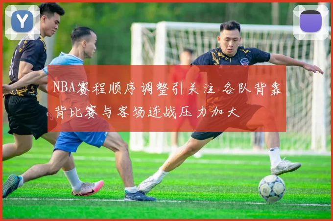 NBA赛程顺序调整引关注 各队背靠背比赛与客场连战压力加大