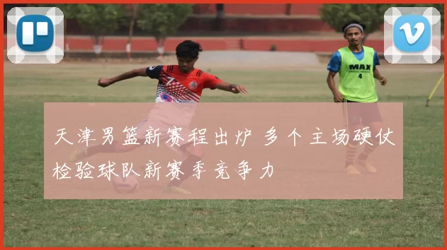 天津男篮新赛程出炉 多个主场硬仗检验球队新赛季竞争力