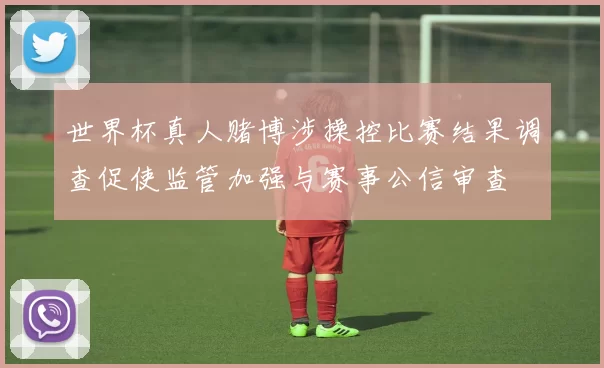 世界杯真人赌博涉操控比赛结果调查促使监管加强与赛事公信审查