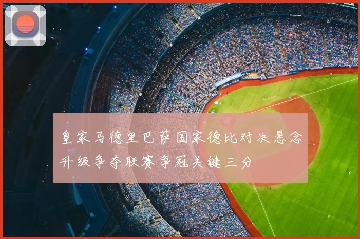 皇家马德里巴萨国家德比对决悬念升级争夺联赛争冠关键三分