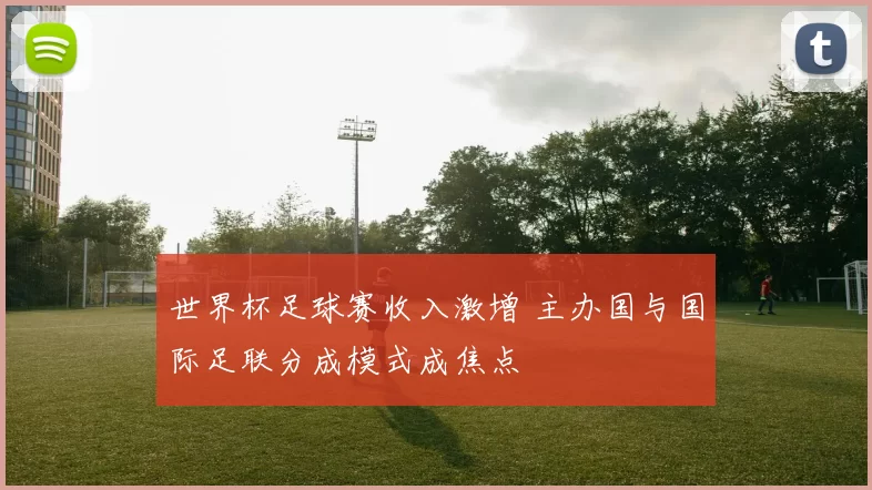 世界杯足球赛收入激增 主办国与国际足联分成模式成焦点