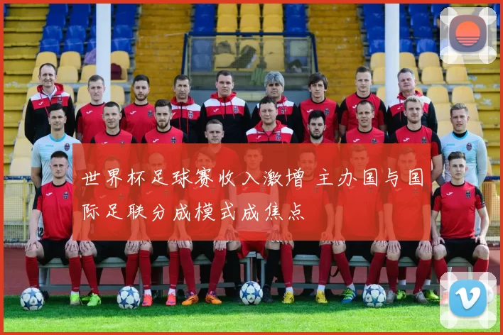 世界杯足球赛收入激增 主办国与国际足联分成模式成焦点