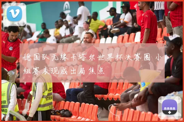 德国队无缘卡塔尔世界杯决赛圈 小组赛表现成出局焦点