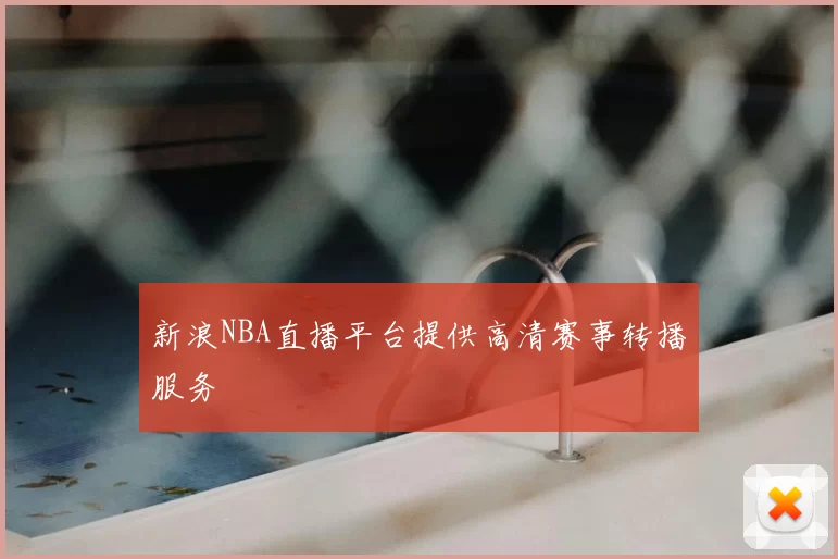 新浪NBA直播平台提供高清赛事转播服务