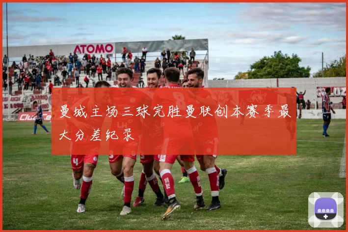 曼城主场三球完胜曼联创本赛季最大分差纪录