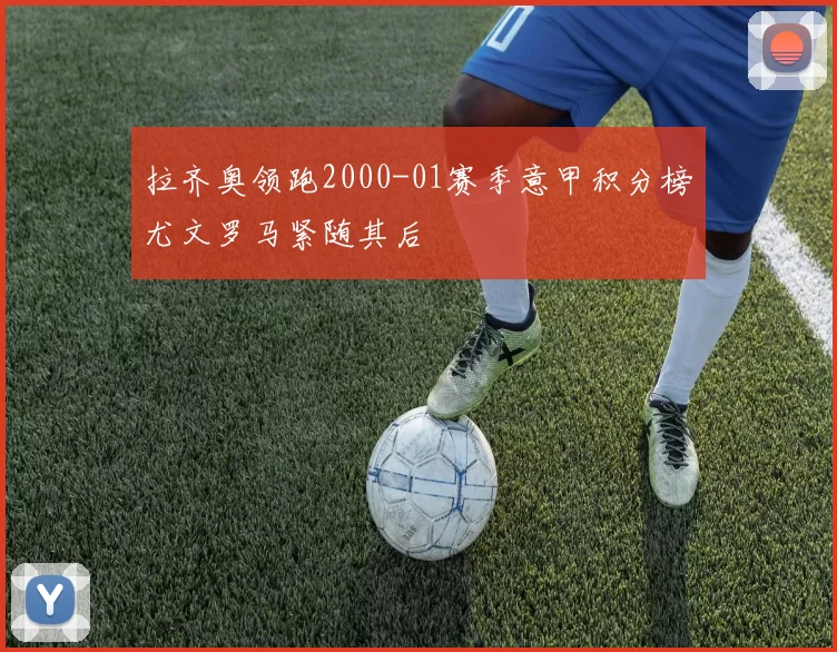 拉齐奥领跑2000-01赛季意甲积分榜尤文罗马紧随其后