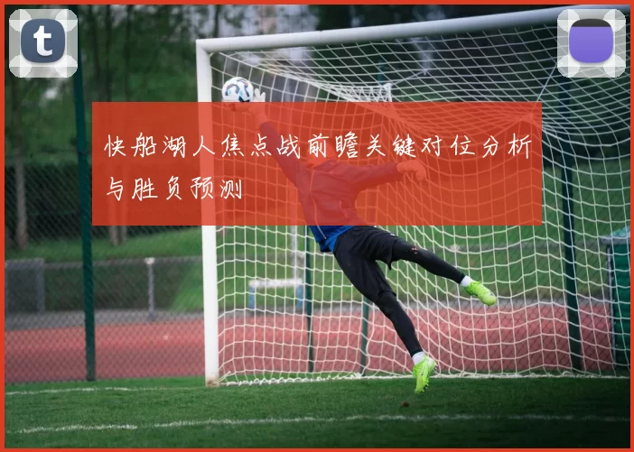 快船湖人焦点战前瞻关键对位分析与胜负预测