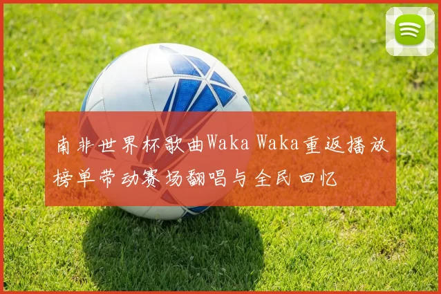 南非世界杯歌曲Waka Waka重返播放榜单带动赛场翻唱与全民回忆