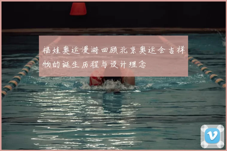 福娃奥运漫游回顾北京奥运会吉祥物的诞生历程与设计理念