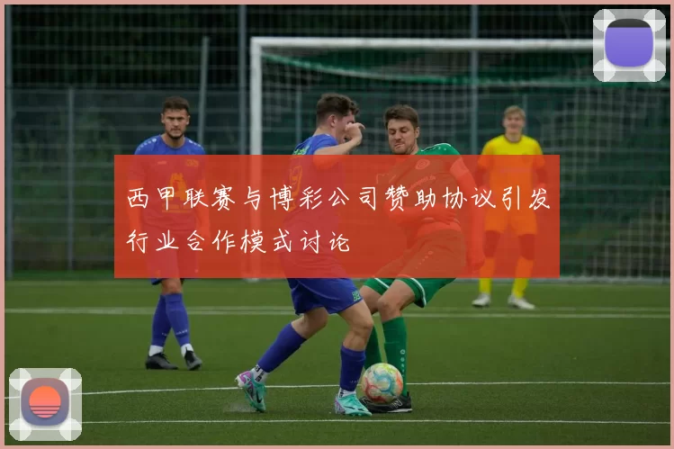 西甲联赛与博彩公司赞助协议引发行业合作模式讨论