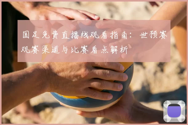国足免费直播线观看指南：世预赛观赛渠道与比赛看点解析