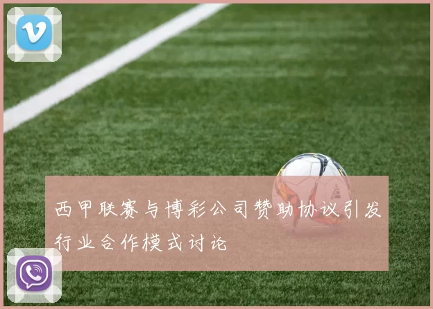 西甲联赛与博彩公司赞助协议引发行业合作模式讨论
