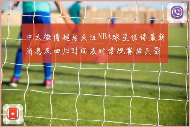中太微博超话关注NBA球星伤停最新消息及回归时间表对常规赛排兵影响