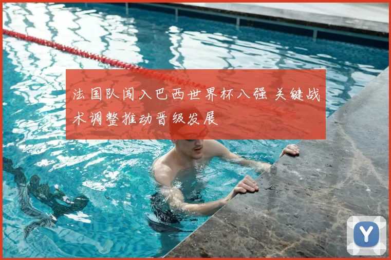 法国队闯入巴西世界杯八强 关键战术调整推动晋级发展
