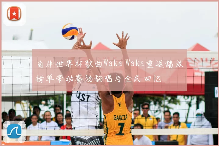 南非世界杯歌曲Waka Waka重返播放榜单带动赛场翻唱与全民回忆