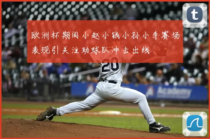 欧洲杯期间小赵小钱小孙小李赛场表现引关注助球队冲击出线