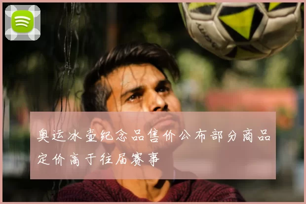 奥运冰壶纪念品售价公布部分商品定价高于往届赛事