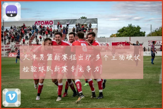 天津男篮新赛程出炉 多个主场硬仗检验球队新赛季竞争力