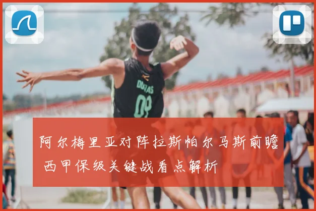 阿尔梅里亚对阵拉斯帕尔马斯前瞻 西甲保级关键战看点解析