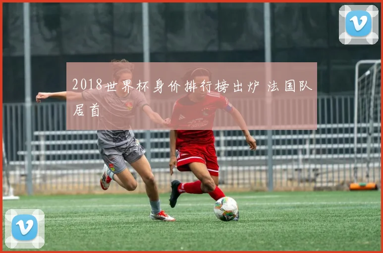 2018世界杯身价排行榜出炉 法国队居首