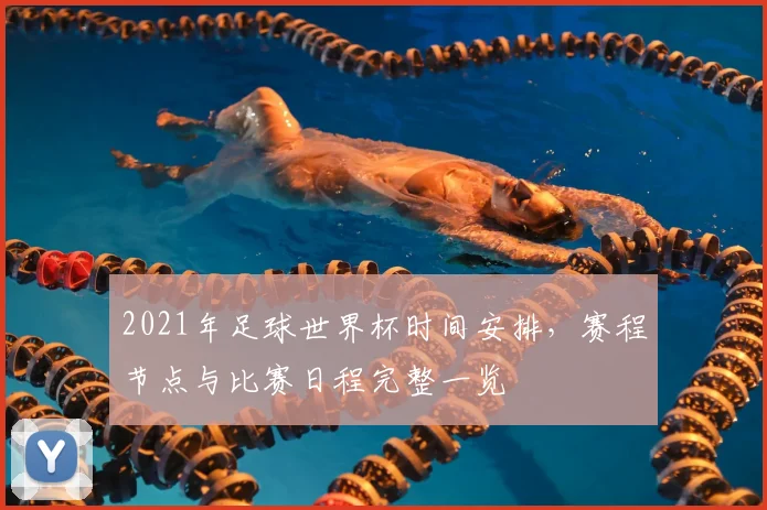 2021年足球世界杯时间安排，赛程节点与比赛日程完整一览