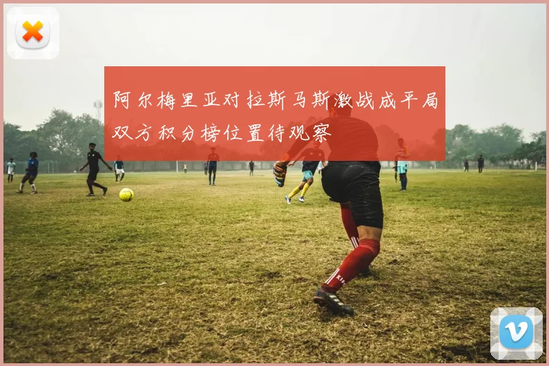 阿尔梅里亚对拉斯马斯激战成平局双方积分榜位置待观察