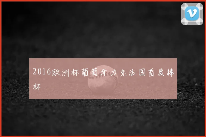 2016欧洲杯葡萄牙力克法国首度捧杯