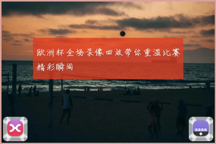 欧洲杯全场录像回放带你重温比赛精彩瞬间