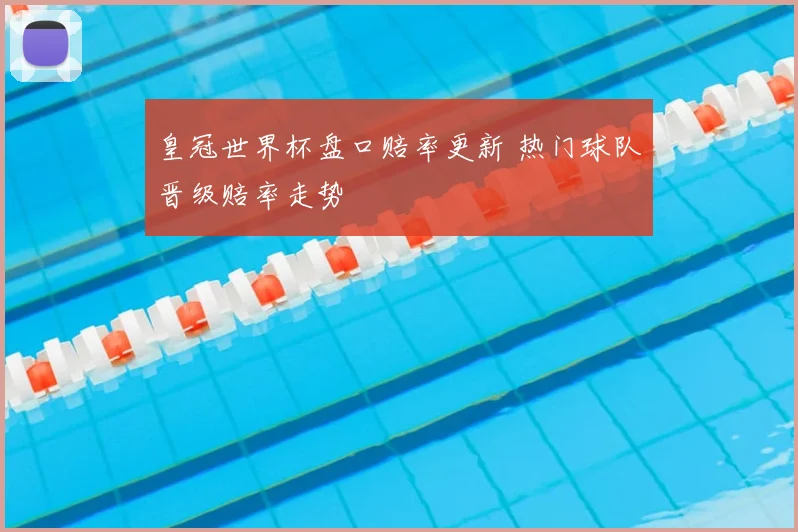 皇冠世界杯盘口赔率更新 热门球队晋级赔率走势